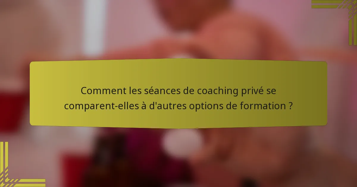 Comment les séances de coaching privé se comparent-elles à d'autres options de formation ?