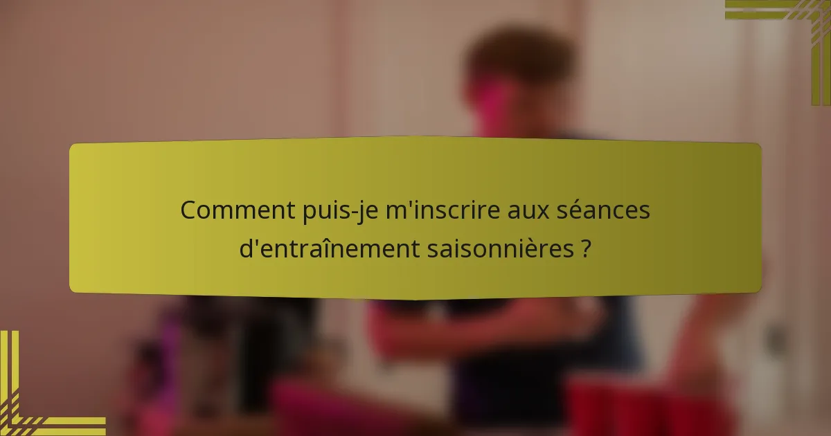 Comment puis-je m'inscrire aux séances d'entraînement saisonnières ?