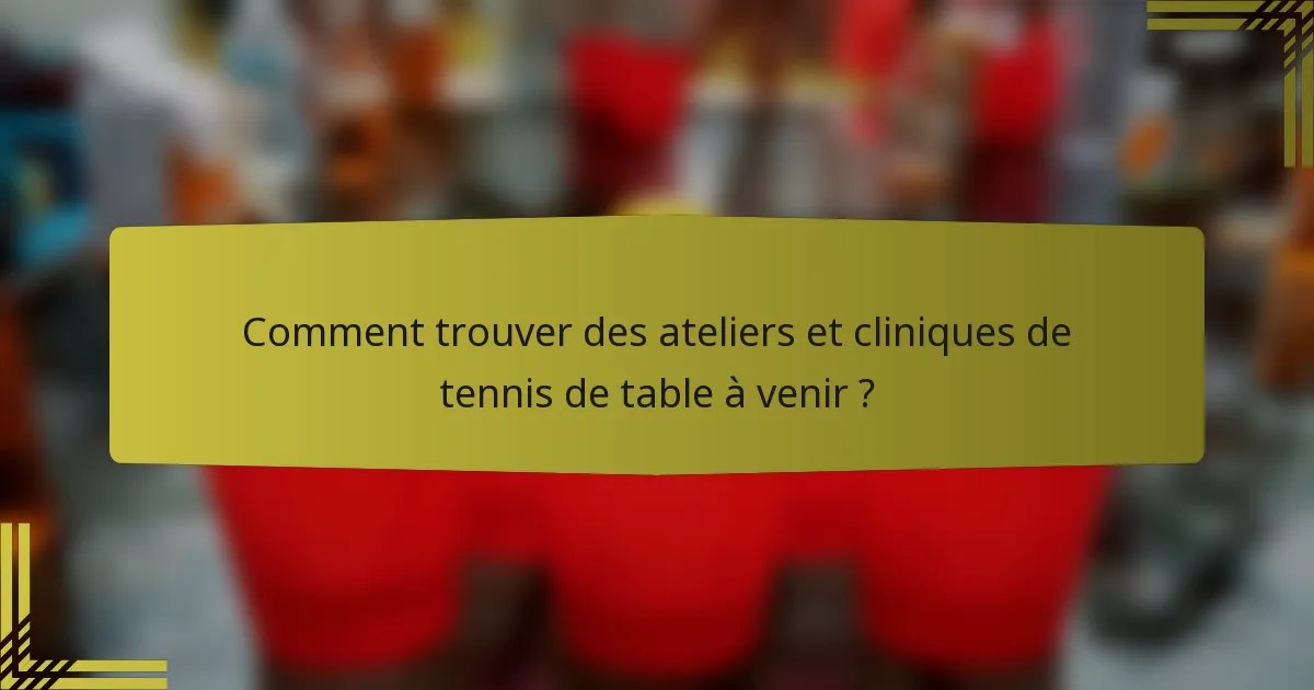 Comment trouver des ateliers et cliniques de tennis de table à venir ?