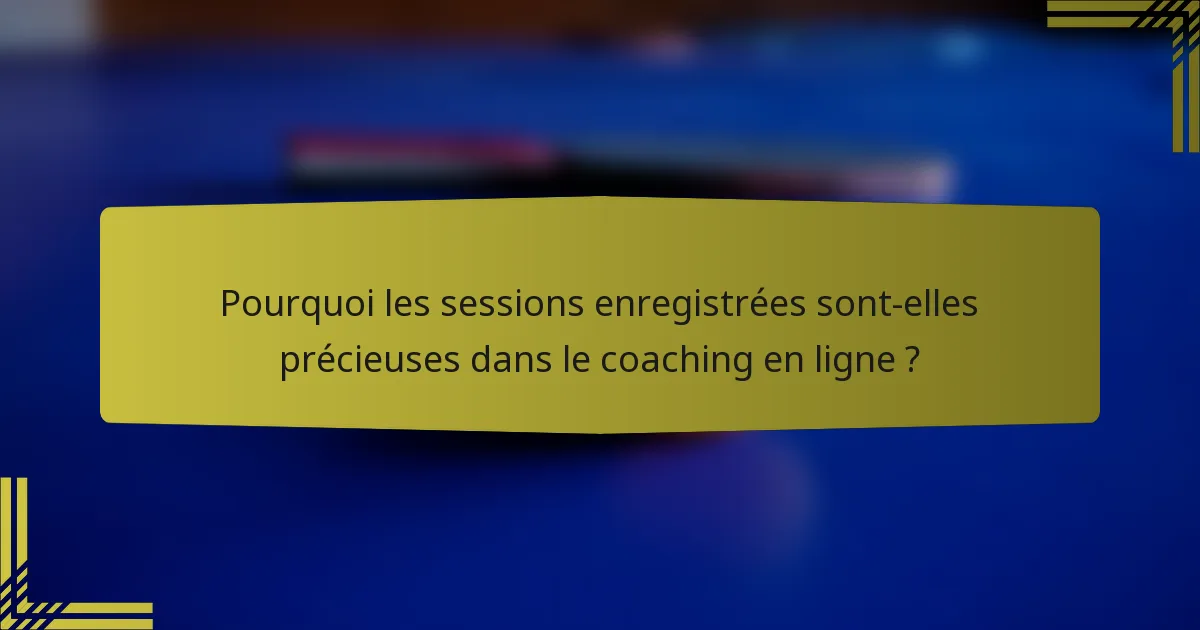 Pourquoi les sessions enregistrées sont-elles précieuses dans le coaching en ligne ?