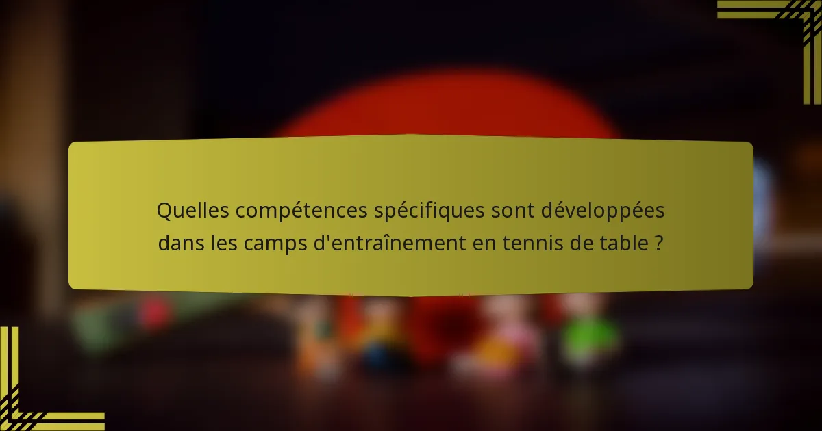 Quelles compétences spécifiques sont développées dans les camps d'entraînement en tennis de table ?