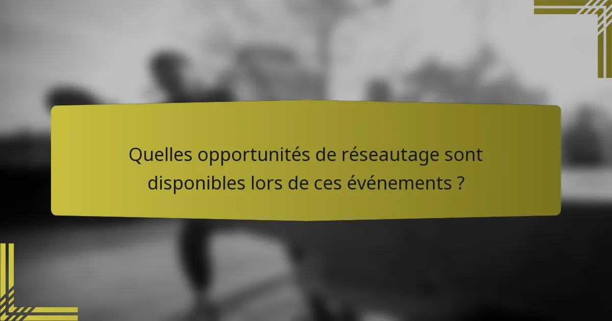 Quelles opportunités de réseautage sont disponibles lors de ces événements ?