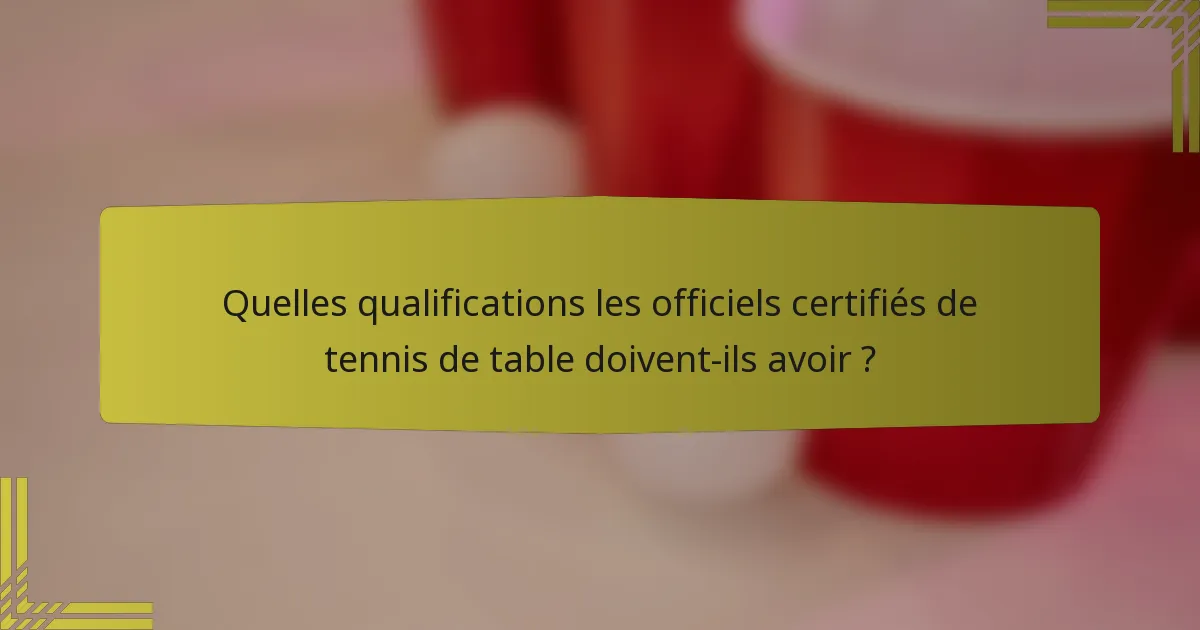 Quelles qualifications les officiels certifiés de tennis de table doivent-ils avoir ?